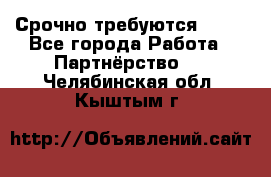Срочно требуются !!!! - Все города Работа » Партнёрство   . Челябинская обл.,Кыштым г.